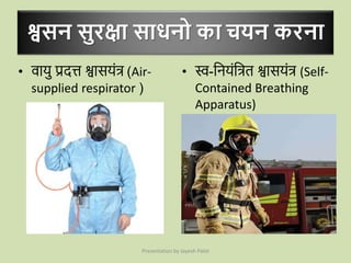 श्वसन सुरक्षा साधनो का चयन करना
• वार्ु प्रदत्त श्वार्र्ंत्र (Air-
supplied respirator )
• स्व-जनर्ंजत्रत श्वार्र्ंत्र (Self-
Contained Breathing
Apparatus)
Presentation by Jayesh Patel
 