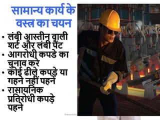 सामान्य कायम क
े
िस्त्र का चयन
• लांबी आस्तीन िाली
िटम और लांबी पैंट
• आगरोधी कपडे का
चुनाि करे
• कोई ढीले कपड़े या
गहने नहीांपहने
• रासायक्रनक
प्रक्रतरोधी कपड़े
पहने
Presentation by Jayesh Patel
 