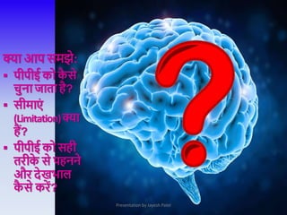 PPEकाचयन-कोईप्रश्न
Presentation by Jayesh Patel
क्ा आप समझे:
 पीपीई को क
ै से
चुना जाता है?
 सीमाएां
(Limitation)क्ा
हैं?
 पीपीई को सही
तरीक
े से पहनने
और देखिाल
क
ै से करें?
 