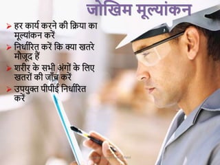 Presentation by Jayesh Patel
 हर कार्स करने की जिर्ा का
मूल्ांकन करें
 जनर्ासररत करें जक क्या खतरे
मौिूद हैं
 शरीर क
े र्भी अंगों क
े जलए
खतरों की िााँच करें
 उपर्ुि पीपीई जनर्ासररत
करें
जोक्तखम मूल्ाांकन
 