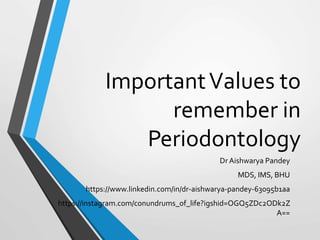 ImportantValues to
remember in
Periodontology
Dr Aishwarya Pandey
MDS, IMS, BHU
https://www.linkedin.com/in/dr-aishwarya-pandey-63095b1aa
https://instagram.com/conundrums_of_life?igshid=OGQ5ZDc2ODk2Z
A==
 