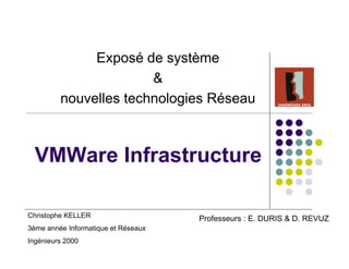 Exposé de système
                       &
         nouvelles technologies Réseau



  VMWare Infrastructure

Christophe KELLER                    Professeurs : E. DURIS & D. REVUZ
3ème année Informatique et Réseaux
Ingénieurs 2000
 