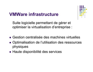 VMWare infrastructure
 Suite logicielle permettant de gérer et
 optimiser la virtualisation d’entreprise :

 Gestion centralisée des machines virtuelles
 Optimalisation de l’utilisation des ressources
 physiques
 Haute disponibilité des services
 