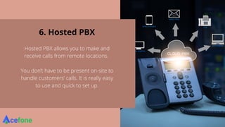 6. Hosted PBX
Hosted PBX allows you to make and
receive calls from remote locations.
You don’t have to be present on-site to
handle customers’ calls. It is really easy
to use and quick to set up.
 