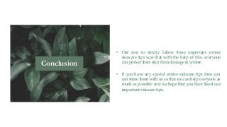 • Our aim to strictly follow these important winter
skincare tips was that with the help of this, everyone
can protect their skin from damage in winter.
• If you have any special winter skincare tips then you
can share them with us so that we can help everyone as
much as possible and we hope that you have liked our
important skincare tips.
Conclusion
 