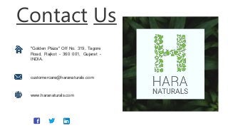 Contact Us
"Golden Plaza" Off No. 319, Tagore
Road, Rajkot - 360 001, Gujarat -
INDIA.
customercare@haranaturals.com
www.haranaturals.com
 