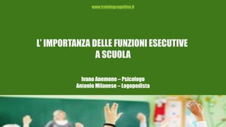 L’ IMPORTANZA DELLE FUNZIONI ESECUTIVE
A SCUOLA
www.trainingcognitivo.it
Ivano Anemone – Psicologo
Antonio Milanese – Logopedista
 