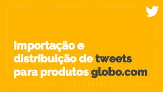 Importação e
distribuição de tweets
para produtos globo.com
 