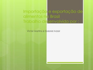 Importação e exportação de 
alimentos no Brasil 
Trabalho desenvolvido por : 
Victor Martins e Gabriel Adair 
 