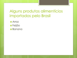 Alguns produtos alimentícios 
importados pelo Brasil 
 Arroz 
 Feijão 
 Banana 
 