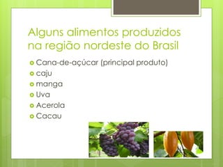 Alguns alimentos produzidos 
na região nordeste do Brasil 
 Cana-de-açúcar (principal produto) 
 caju 
 manga 
 Uva 
 Acerola 
 Cacau 
 