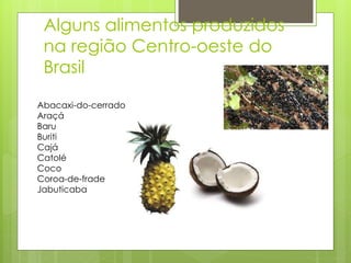 Alguns alimentos produzidos 
na região Centro-oeste do 
Brasil 
Abacaxi-do-cerrado 
Araçá 
Baru 
Buriti 
Cajá 
Catolé 
Coco 
Coroa-de-frade 
Jabuticaba 
 