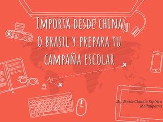 Importa desde china
o brasil y prepara tu
campaña escolar
Mg. María Claudia Espíritu
Mallaupoma
 