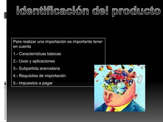 Para realizar una importación es importante tener
en cuenta
1.- Características básicas
2.- Usos y aplicaciones
3.- Subpartida arancelaria
4.- Requisitos de importación
5.- Impuestos a pagar
 
