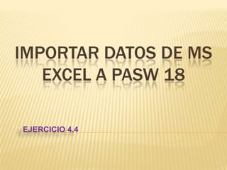 IMPORTAR DATOS DE MS
EXCEL A PASW 18
EJERCICIO 4.4
 