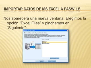IMPORTAR DATOS DE MS EXCEL A PASW 18
Nos aparecerá una nueva ventana. Elegimos la
opción “Excel Files” y pinchamos en
“Siguiente”:
 