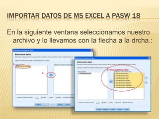 IMPORTAR DATOS DE MS EXCEL A PASW 18
En la siguiente ventana seleccionamos nuestro
archivo y lo llevamos con la flecha a la drcha.:
 