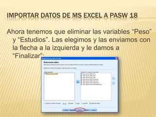 IMPORTAR DATOS DE MS EXCEL A PASW 18
Ahora tenemos que eliminar las variables “Peso”
y “Estudios”. Las elegimos y las enviamos con
la flecha a la izquierda y le damos a
“Finalizar”:
 