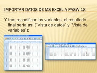 IMPORTAR DATOS DE MS EXCEL A PASW 18
Y tras recodificar las variables, el resultado
final sería así (“Vista de datos” y “Vista de
variables”):
 
