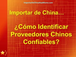 ImportarDeChinaHoyMismo.com




Importar de China…

 ¿Cómo Identificar
Proveedores Chinos
    Confiables?
 