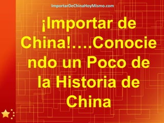 ImportarDeChinaHoyMismo.com



   ¡Importar de
China!….Conocie
 ndo un Poco de
  la Historia de
      China
 
