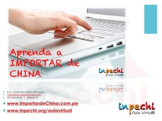 Aprenda a 
IMPORTAR de 
CHINA 
! Eco. Cesar Mendieta Márquez 
! mendieta.cesar@gmail.com 
! @cmendieta / @inpechi 
! www.ImportardeChina.com.pe 
! www.inpechi.org/aulavirtual 
 