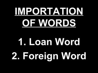 IMPORTATION
  OF WORDS
 1. Loan Word
2. Foreign Word
 