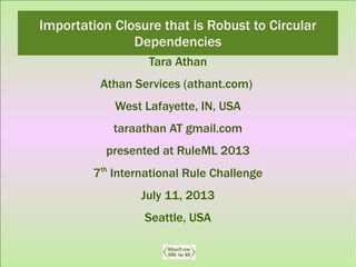 Importation Closure that is Robust to Circular
Dependencies
Tara Athan
Athan Services (athant.com)
West Lafayette, IN, USA
taraathan AT gmail.com
presented at RuleML 2013
7th
International Rule Challenge
July 11, 2013
Seattle, USA
 