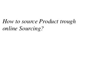 How to source Product trough
online Sourcing?
 