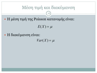 Μέση τιμή και διακύμανση
 Η μέση τιμή της Poisson κατανομής είναι:
 Η διακύμανση είναι:
( )E X 
( )Var X 
18
 