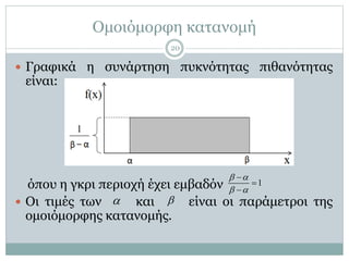 Ομοιόμορφη κατανομή
 Γραφικά η συνάρτηση πυκνότητας πιθανότητας
είναι:
όπου η γκρι περιοχή έχει εμβαδόν
 Οι τιμές των και είναι οι παράμετροι της
ομοιόμορφης κατανομής.
1
 
 



 
20
 