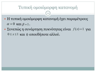 Τυπική ομοιόμορφη κατανομή
 Η τυπική ομοιόμορφη κατανομή έχει παραμέτρους
και .
 Συνεπώς η συνάρτηση πυκνότητας είναι για
και οπουδήποτε αλλού.
0  1 
( ) 1f x 
0 1x 
22
0
 