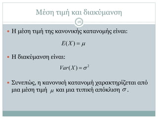 Μέση τιμή και διακύμανση
 Η μέση τιμή της κανονικής κατανομής είναι:
 Η διακύμανση είναι:
 Συνεπώς, η κανονική κατανομή χαρακτηρίζεται από
μια μέση τιμή και μια τυπική απόκλιση .
( )E X 
2
( )Var X 
 
26
 