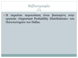 Βιβλιογραφία
46
 Η παρούσα παρουσίαση είναι βασισμένη στην
εργασία «Important Probability Distributions» του
Πανεπιστημίου του Dallas.
 