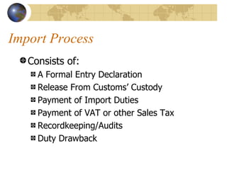 Import Process Consists of: A Formal Entry Declaration Release From Customs’ Custody Payment of Import Duties Payment of VAT or other Sales Tax Recordkeeping/Audits Duty Drawback 