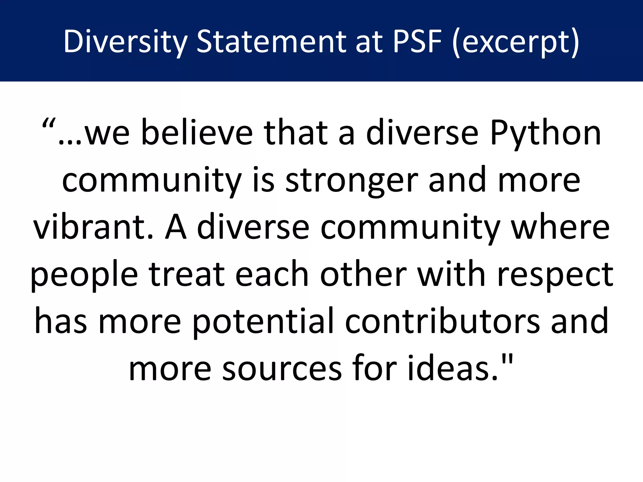 Diversity Statement at PSF (excerpt)
“…we believe that a diverse Python
community is stronger and more
vibrant. A diverse community where
people treat each other with respect
has more potential contributors and
more sources for ideas."
 