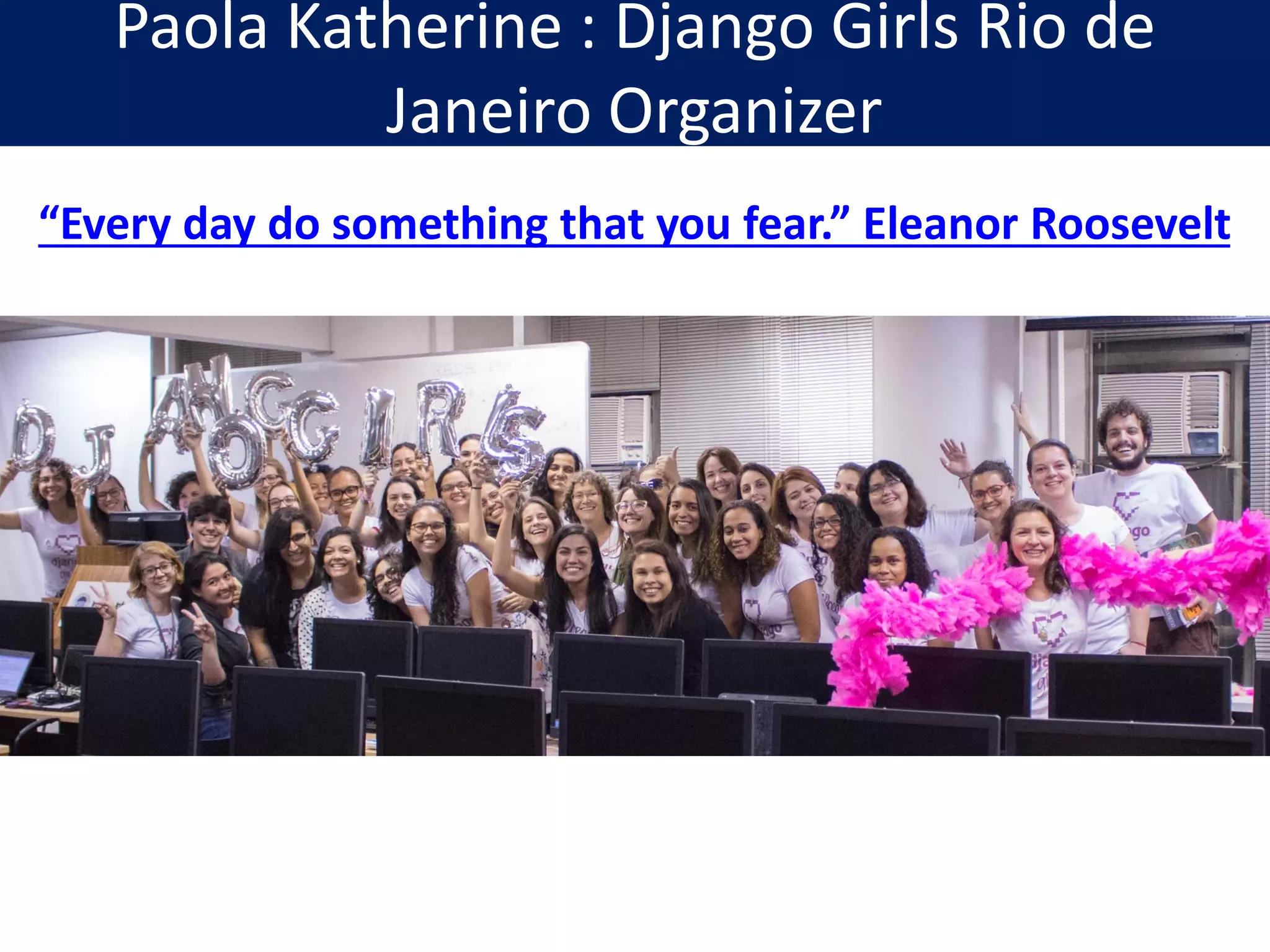 Paola Katherine : Django Girls Rio de
Janeiro Organizer
“Every day do something that you fear.” Eleanor Roosevelt
 