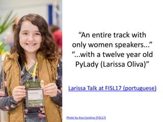 “An entire track with
only women speakers...”
“...with a twelve year old
PyLady (Larissa Oliva)”
Photo by Ana Carolina (FISL17)
Larissa Talk at FISL17 (portuguese)
 
