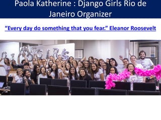 Paola Katherine : Django Girls Rio de
Janeiro Organizer
“Every day do something that you fear.” Eleanor Roosevelt
 