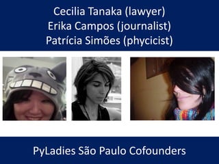 Cecilia Tanaka (lawyer)
Erika Campos (journalist)
Patrícia Simões (phycicist)
PyLadies São Paulo Cofounders
 