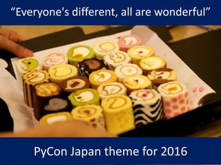 “Everyone's different, all are wonderful”
PyCon Japan theme for 2016
 