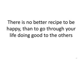 There is no better recipe to be
happy, than to go through your
life doing good to the others
17
 