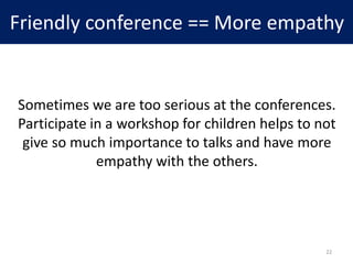 Friendly conference == More empathy
Sometimes we are too serious at the conferences.
Participate in a workshop for children helps to not
give so much importance to talks and have more
empathy with the others.
22
 