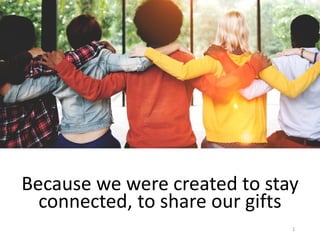 Because we were created to stay
connected, to share our gifts
31
 