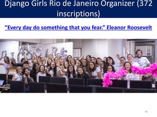 Django Girls Rio de Janeiro Organizer (372
inscriptions)
“Every day do something that you fear.” Eleanor Roosevelt
40
 