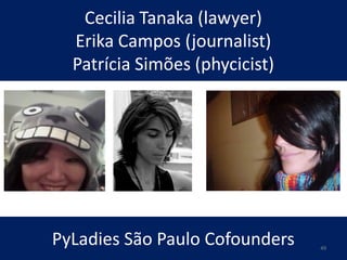 Cecilia Tanaka (lawyer)
Erika Campos (journalist)
Patrícia Simões (phycicist)
PyLadies São Paulo Cofounders 49
 