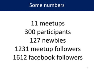 Some numbers
11 meetups
300 participants
127 newbies
1231 meetup followers
1612 facebook followers
51
 