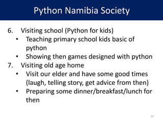 Python Namibia Society
6. Visiting school (Python for kids)
• Teaching primary school kids basic of
python
• Showing then ...
