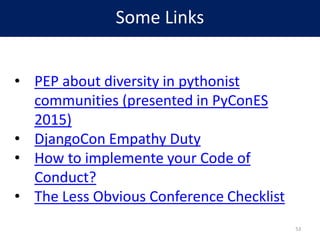Some Links
• PEP about diversity in pythonist
communities (presented in PyConES
2015)
• DjangoCon Empathy Duty
• How to im...