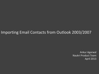 Importing Email Contacts from Outlook 2003/2007
Ankur Agarwal
Naukri Product Team
April 2013
 
